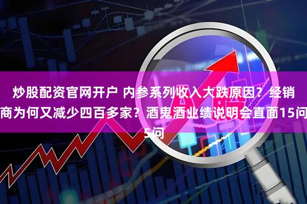 炒股配资官网开户 内参系列收入大跌原因？经销商为何又减少四百多家？酒鬼酒业绩说明会直面15问