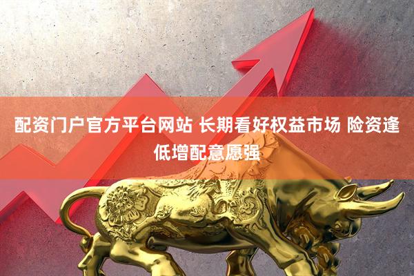 配资门户官方平台网站 长期看好权益市场 险资逢低增配意愿强