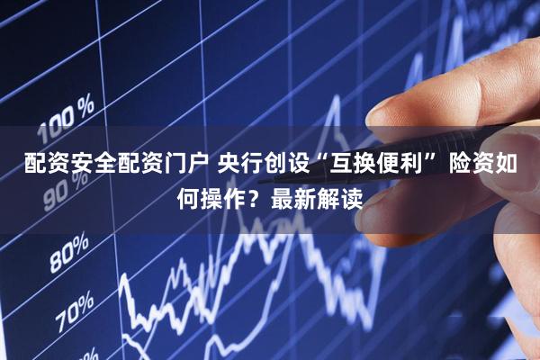 配资安全配资门户 央行创设“互换便利” 险资如何操作？最新解读