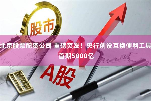 北京股票配资公司 重磅突发！央行创设互换便利工具 首期5000亿