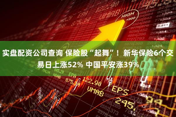 实盘配资公司查询 保险股“起舞”！新华保险6个交易日上涨52% 中国平安涨39%