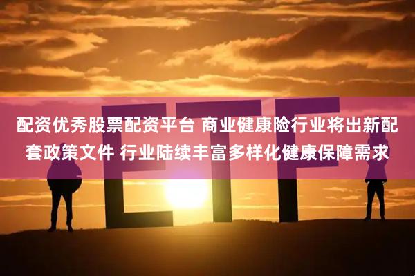 配资优秀股票配资平台 商业健康险行业将出新配套政策文件 行业陆续丰富多样化健康保障需求