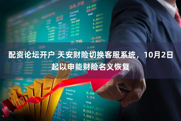配资论坛开户 天安财险切换客服系统，10月2日起以申能财险名义恢复