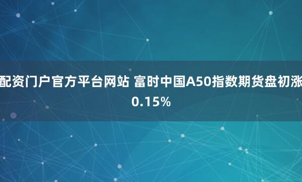 配资门户官方平台网站 富时中国A50指数期货盘初涨0.15%