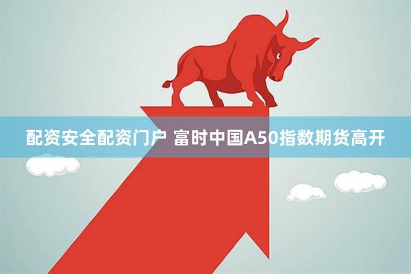 配资安全配资门户 富时中国A50指数期货高开