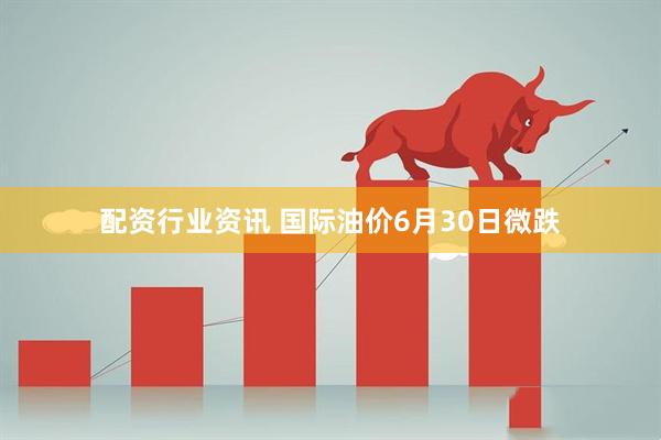 配资行业资讯 国际油价6月30日微跌