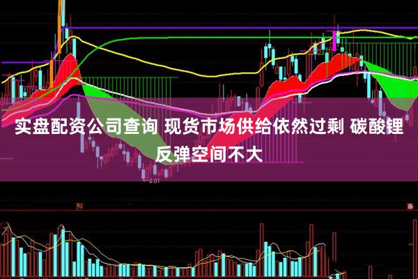 实盘配资公司查询 现货市场供给依然过剩 碳酸锂反弹空间不大