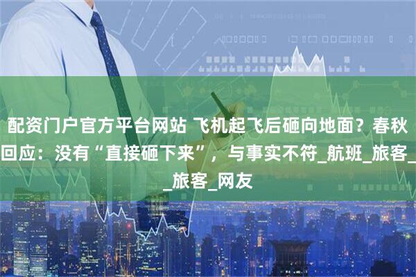 配资门户官方平台网站 飞机起飞后砸向地面？春秋航空回应：没有“直接砸下来”，与事实不符_航班_旅客_网友