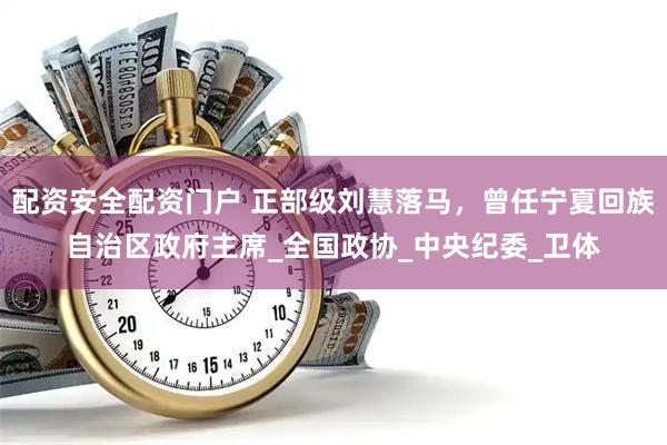 配资安全配资门户 正部级刘慧落马，曾任宁夏回族自治区政府主席_全国政协_中央纪委_卫体