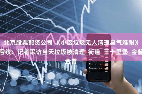 北京股票配资公司 《小区垃圾无人清理臭气难耐》后续：记者采访当天垃圾被清理_街道_三十里堡_金普