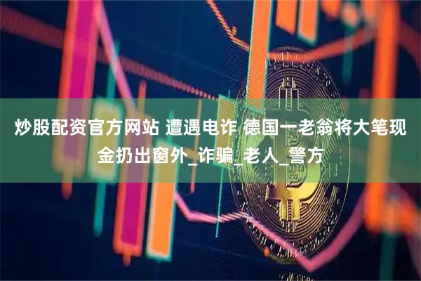 炒股配资官方网站 遭遇电诈 德国一老翁将大笔现金扔出窗外_诈骗_老人_警方