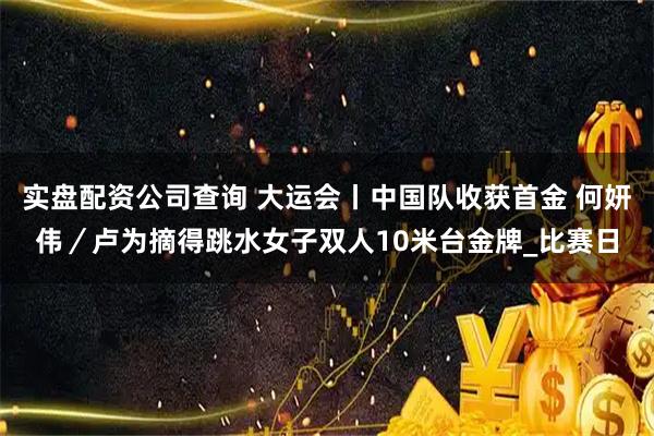实盘配资公司查询 大运会丨中国队收获首金 何妍伟／卢为摘得跳水女子双人10米台金牌_比赛日