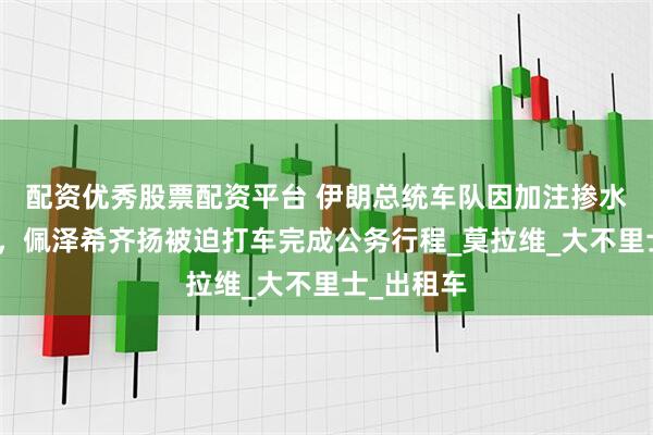 配资优秀股票配资平台 伊朗总统车队因加注掺水汽油抛锚，佩泽希齐扬被迫打车完成公务行程_莫拉维_大不里士_出租车