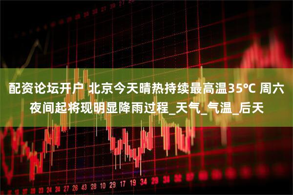 配资论坛开户 北京今天晴热持续最高温35℃ 周六夜间起将现明显降雨过程_天气_气温_后天