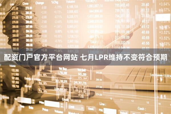 配资门户官方平台网站 七月LPR维持不变符合预期