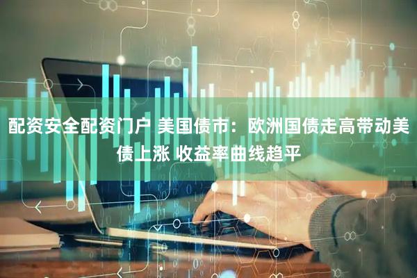 配资安全配资门户 美国债市：欧洲国债走高带动美债上涨 收益率曲线趋平