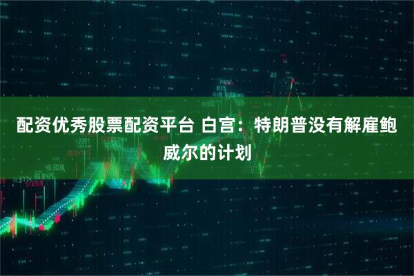 配资优秀股票配资平台 白宫：特朗普没有解雇鲍威尔的计划