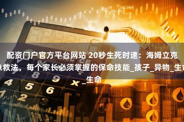 配资门户官方平台网站 20秒生死时速：海姆立克急救法，每个家长必须掌握的保命技能_孩子_异物_生命