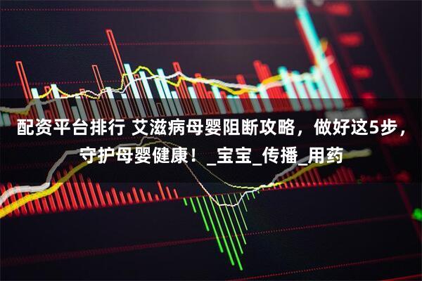 配资平台排行 艾滋病母婴阻断攻略，做好这5步，守护母婴健康！_宝宝_传播_用药