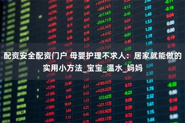 配资安全配资门户 母婴护理不求人：居家就能做的实用小方法_宝宝_温水_妈妈