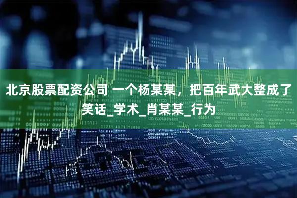 北京股票配资公司 一个杨某某，把百年武大整成了笑话_学术_肖某某_行为