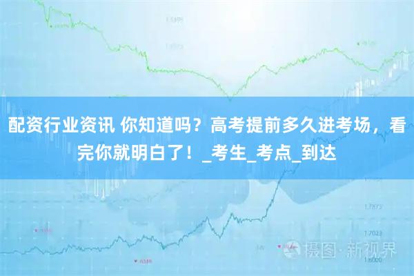 配资行业资讯 你知道吗？高考提前多久进考场，看完你就明白了！_考生_考点_到达
