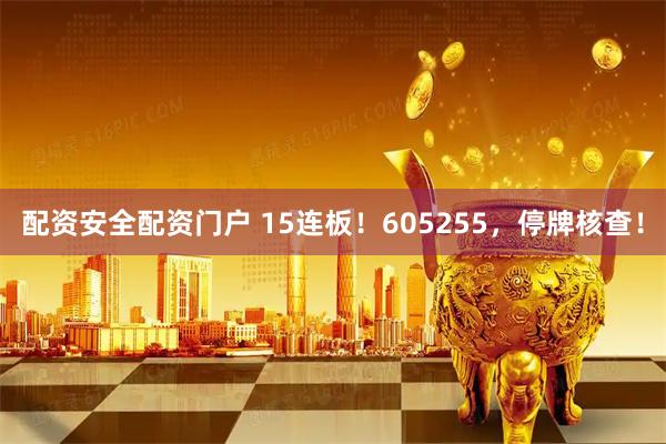 配资安全配资门户 15连板！605255，停牌核查！