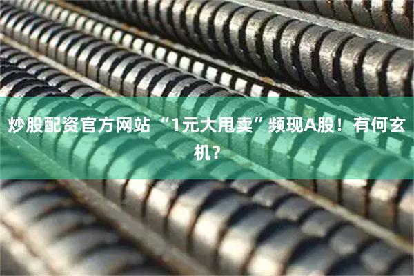 炒股配资官方网站 “1元大甩卖”频现A股！有何玄机？