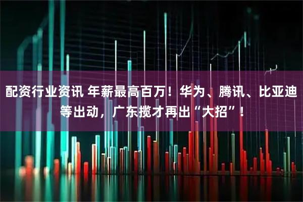 配资行业资讯 年薪最高百万！华为、腾讯、比亚迪等出动，广东揽才再出“大招”！