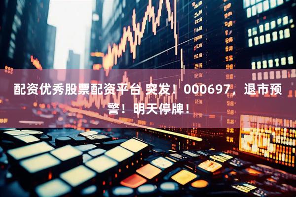 配资优秀股票配资平台 突发！000697，退市预警！明天停牌！