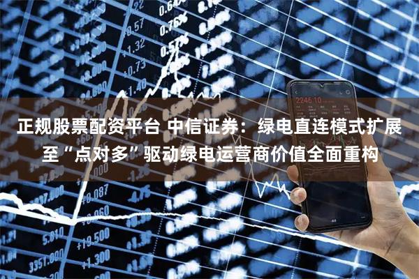正规股票配资平台 中信证券：绿电直连模式扩展至“点对多”驱动绿电运营商价值全面重构