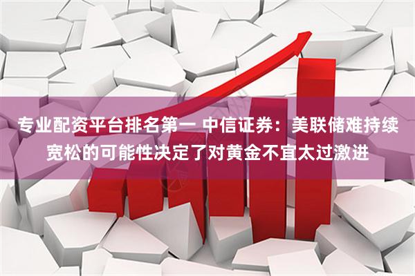 专业配资平台排名第一 中信证券：美联储难持续宽松的可能性决定了对黄金不宜太过激进