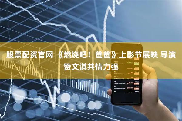股票配资官网 《燃烧吧！爸爸》上影节展映 导演赞文淇共情力强