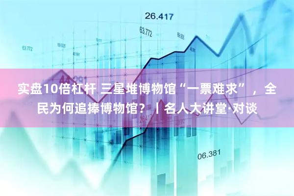 实盘10倍杠杆 三星堆博物馆“一票难求” ，全民为何追捧博物馆？丨名人大讲堂·对谈