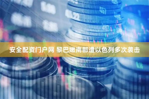 安全配资门户网 黎巴嫩南部遭以色列多次袭击