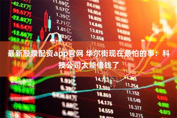 最新股票配资app官网 华尔街现在最怕的事：科技公司太能借钱了
