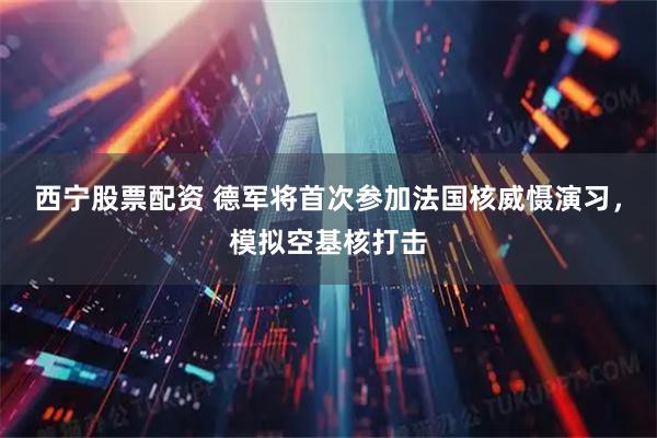 西宁股票配资 德军将首次参加法国核威慑演习，模拟空基核打击
