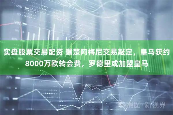 实盘股票交易配资 曝楚阿梅尼交易敲定，皇马获约8000万欧转会费，罗德里或加盟皇马