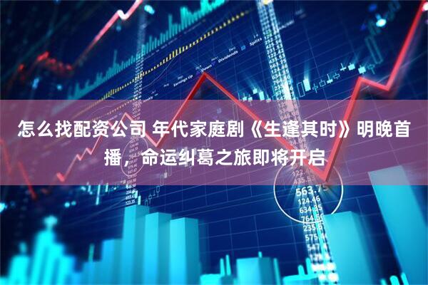 怎么找配资公司 年代家庭剧《生逢其时》明晚首播，命运纠葛之旅即将开启
