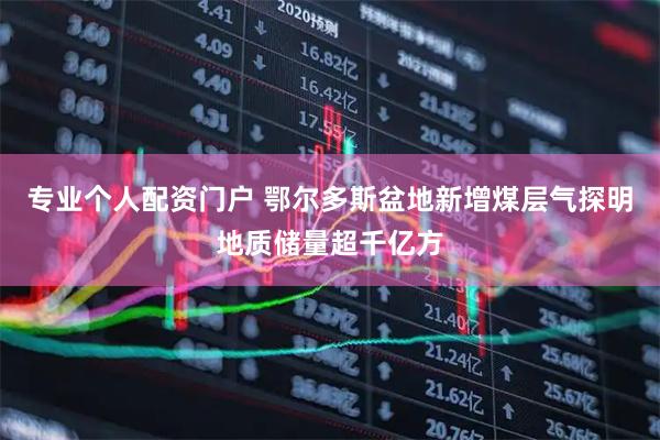 专业个人配资门户 鄂尔多斯盆地新增煤层气探明地质储量超千亿方