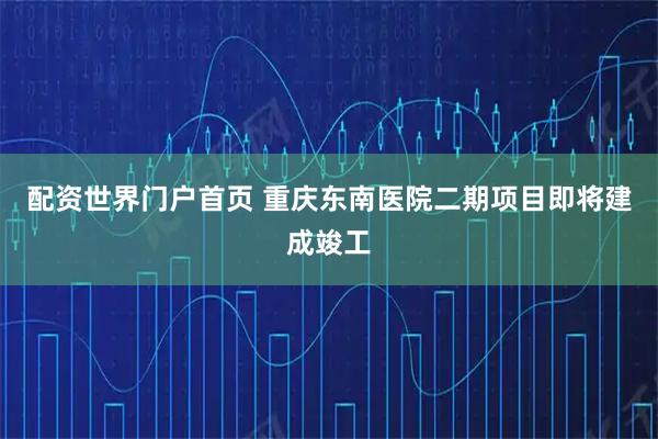 配资世界门户首页 重庆东南医院二期项目即将建成竣工