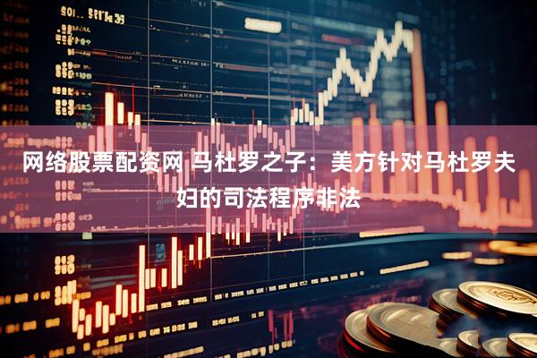 网络股票配资网 马杜罗之子：美方针对马杜罗夫妇的司法程序非法